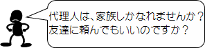 代理人は、家族しかなれませんか?友達に頼んでもいいのですか?
