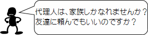 代理人は、家族しかなれませんか？友達に頼んでもいいのですか？