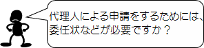 代理人による申請をするためには、委任状などが必要ですか？