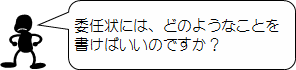 委任状には、どのようなことを書けばいいのですか？