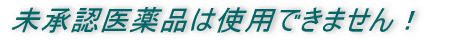 未承認医薬品は使用できません！